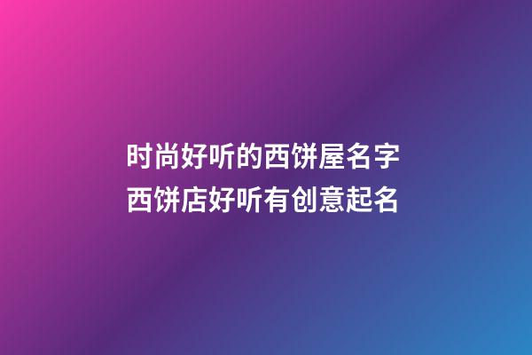 时尚好听的西饼屋名字 西饼店好听有创意起名